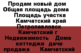 Продам новый дом › Общая площадь дома ­ 231 › Площадь участка ­ 12 - Камчатский край, Петропавловск-Камчатский г. Недвижимость » Дома, коттеджи, дачи продажа   . Камчатский край,Петропавловск-Камчатский г.